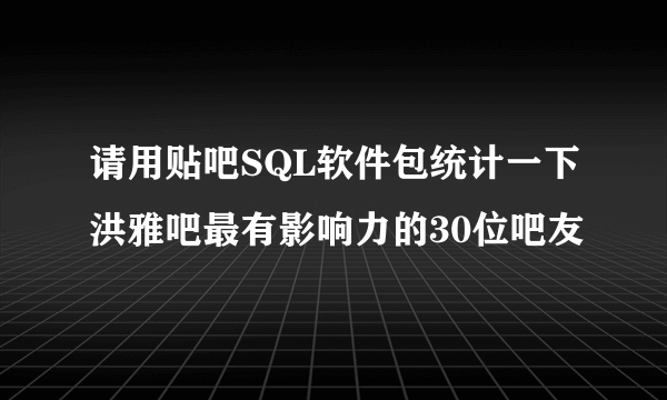 请用贴吧SQL软件包统计一下洪雅吧最有影响力的30位吧友