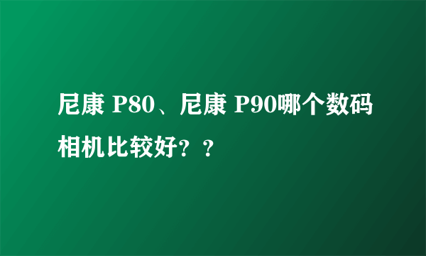 尼康 P80、尼康 P90哪个数码相机比较好？？