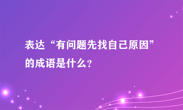 表达“有问题先找自己原因”的成语是什么？