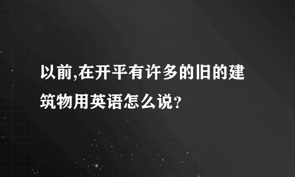 以前,在开平有许多的旧的建筑物用英语怎么说？