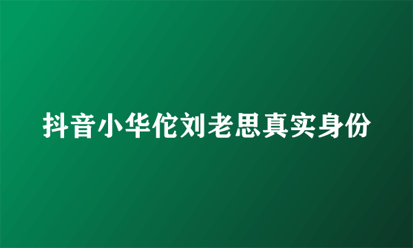 抖音小华佗刘老思真实身份