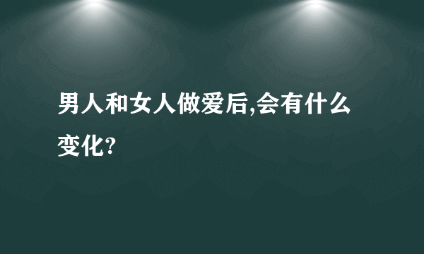 男人和女人做爱后,会有什么变化?