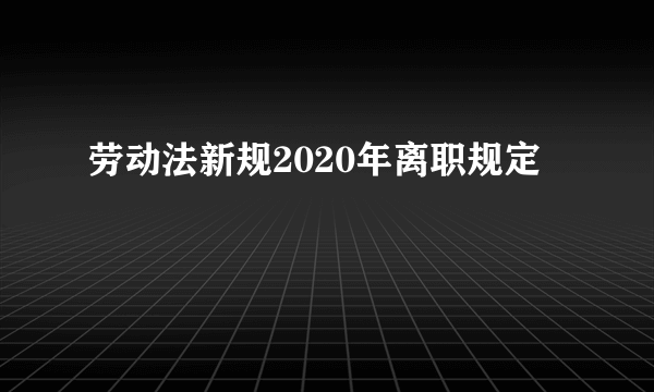 劳动法新规2020年离职规定