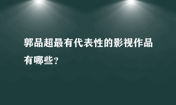 郭品超最有代表性的影视作品有哪些？