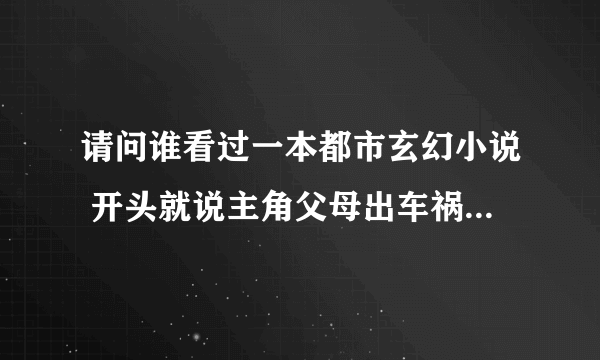 请问谁看过一本都市玄幻小说 开头就说主角父母出车祸死了 他得到一笔保险赔款 脑子也因车祸有随时死的可能