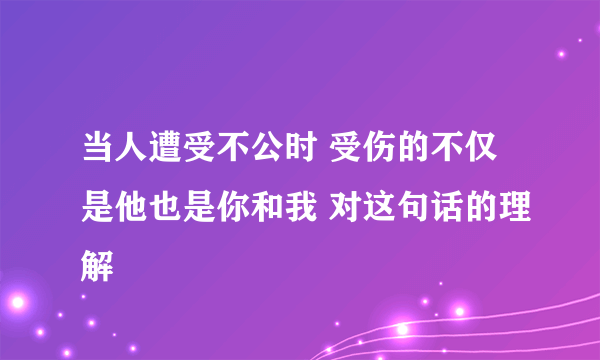 当人遭受不公时 受伤的不仅是他也是你和我 对这句话的理解