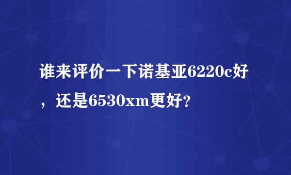 谁来评价一下诺基亚6220c好，还是6530xm更好？