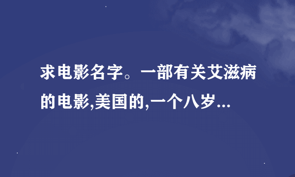 求电影名字。一部有关艾滋病的电影,美国的,一个八岁左右的小男孩在两岁时手术输血感染的。很早的.