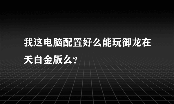 我这电脑配置好么能玩御龙在天白金版么？