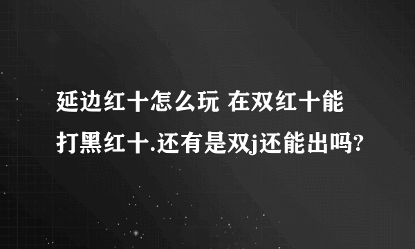 延边红十怎么玩 在双红十能打黑红十.还有是双j还能出吗?