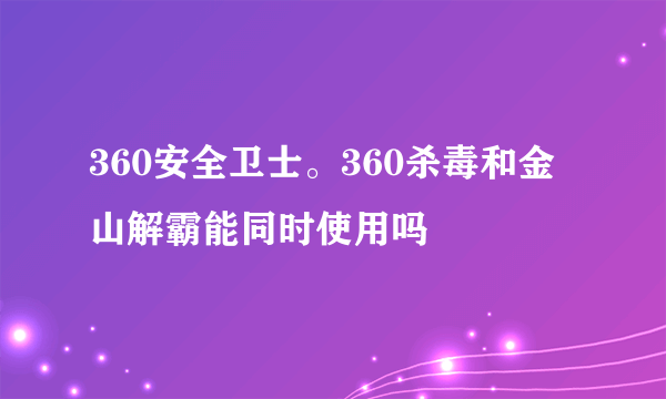 360安全卫士。360杀毒和金山解霸能同时使用吗