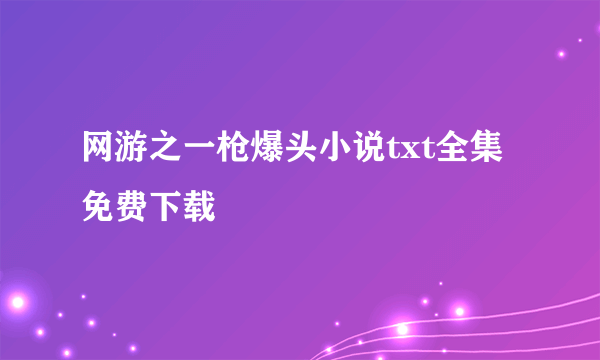 网游之一枪爆头小说txt全集免费下载