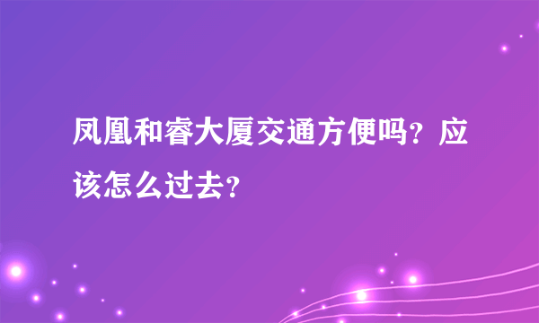 凤凰和睿大厦交通方便吗？应该怎么过去？