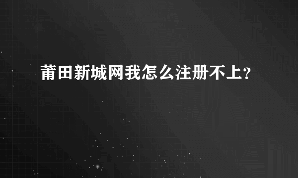 莆田新城网我怎么注册不上？