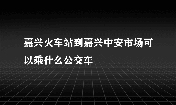 嘉兴火车站到嘉兴中安市场可以乘什么公交车