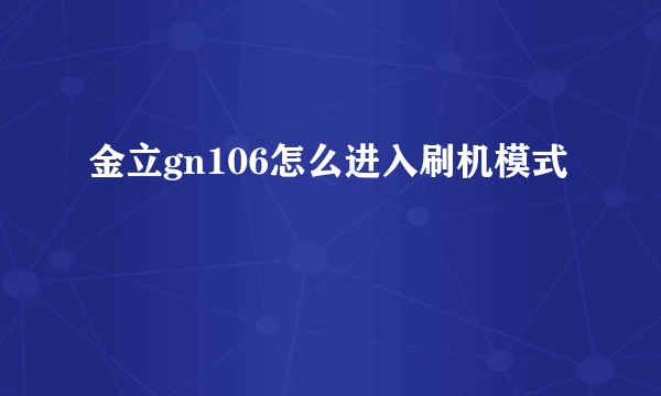 金立gn106怎么进入刷机模式