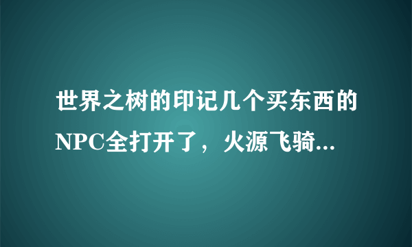 世界之树的印记几个买东西的NPC全打开了，火源飞骑也出来了没什么装备需求了，还有必要做吗，还有什么好