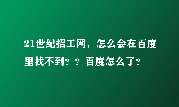 21世纪招工网，怎么会在百度里找不到？？百度怎么了？