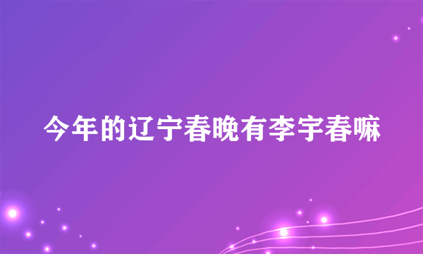 今年的辽宁春晚有李宇春嘛