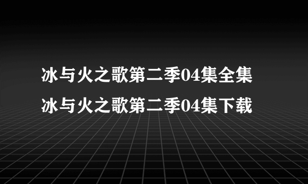 冰与火之歌第二季04集全集 冰与火之歌第二季04集下载