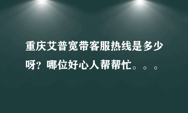 重庆艾普宽带客服热线是多少呀？哪位好心人帮帮忙。。。