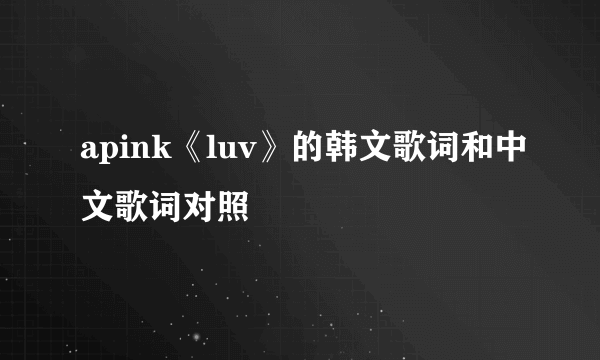 apink《luv》的韩文歌词和中文歌词对照