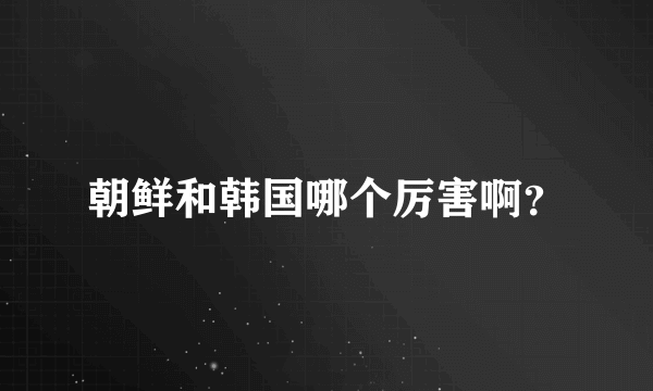 朝鲜和韩国哪个厉害啊？