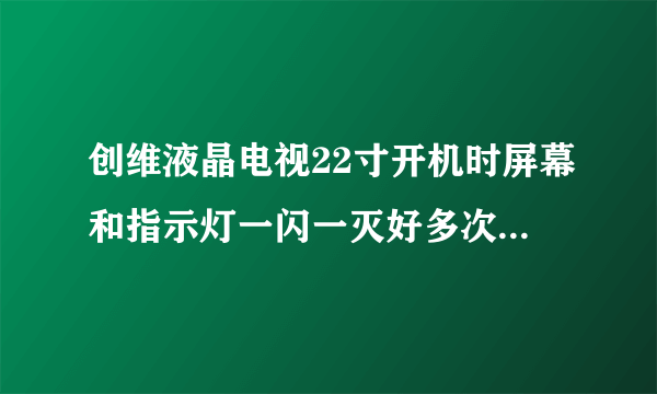 创维液晶电视22寸开机时屏幕和指示灯一闪一灭好多次才能启动，启动后正常，不知啥原因。