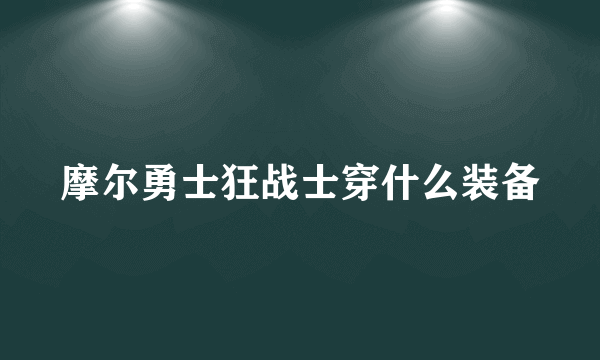 摩尔勇士狂战士穿什么装备