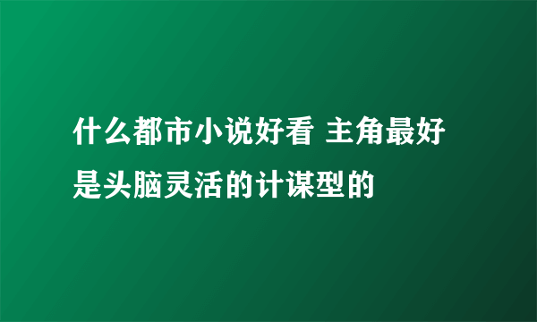 什么都市小说好看 主角最好是头脑灵活的计谋型的