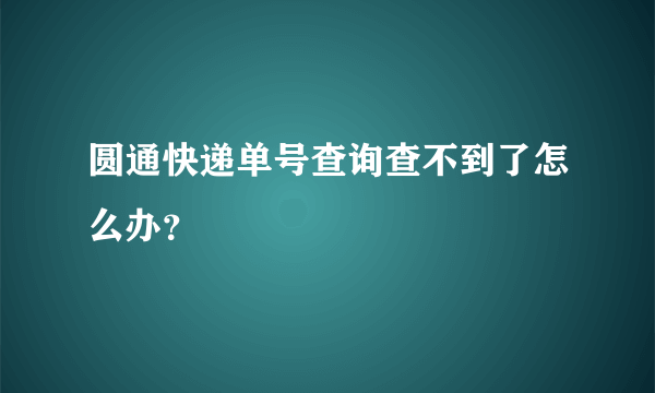 圆通快递单号查询查不到了怎么办？