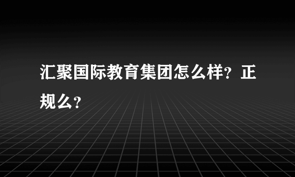 汇聚国际教育集团怎么样？正规么？