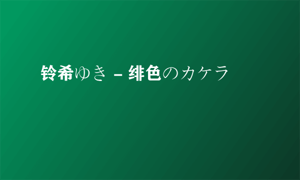 铃希ゆき - 绯色のカケラ