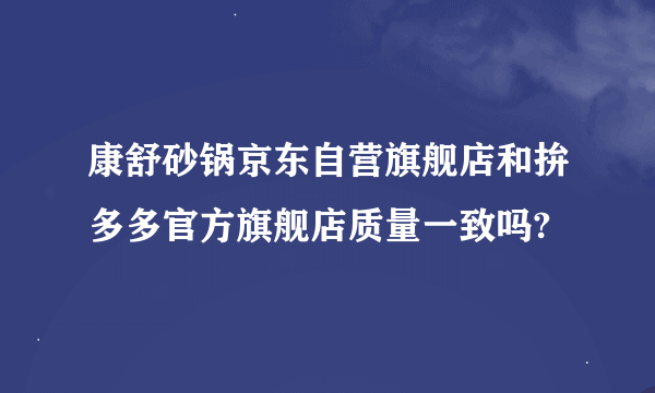 康舒砂锅京东自营旗舰店和拚多多官方旗舰店质量一致吗?