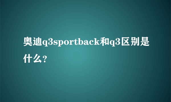 奥迪q3sportback和q3区别是什么？