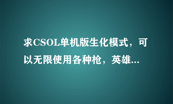 求CSOL单机版生化模式，可以无限使用各种枪，英雄枪，旋风AK等