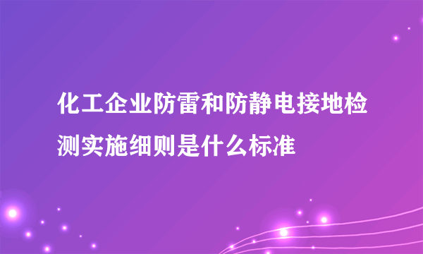 化工企业防雷和防静电接地检测实施细则是什么标准