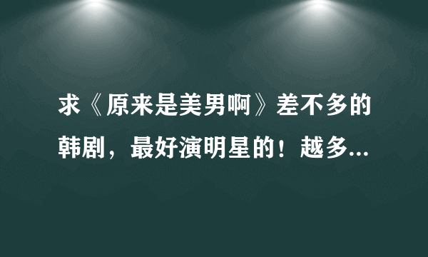 求《原来是美男啊》差不多的韩剧，最好演明星的！越多越好，急急急···