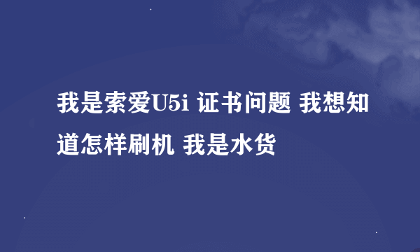 我是索爱U5i 证书问题 我想知道怎样刷机 我是水货