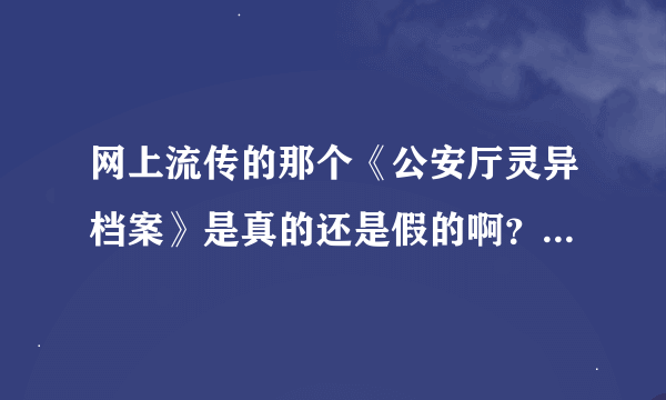 网上流传的那个《公安厅灵异档案》是真的还是假的啊？求求大家告诉我吧~~烦恼死了