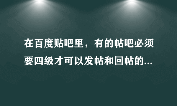 在百度贴吧里，有的帖吧必须要四级才可以发帖和回帖的原因是什么？