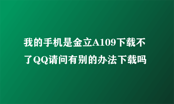 我的手机是金立A109下载不了QQ请问有别的办法下载吗