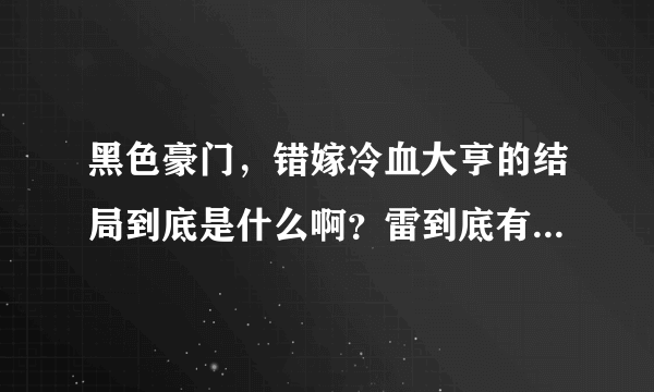 黑色豪门，错嫁冷血大亨的结局到底是什么啊？雷到底有没有死啊？我感觉没有。