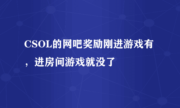 CSOL的网吧奖励刚进游戏有，进房间游戏就没了