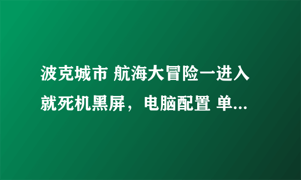 波克城市 航海大冒险一进入就死机黑屏，电脑配置 单核赛杨D3.46G 显卡镭风X800，内存2G