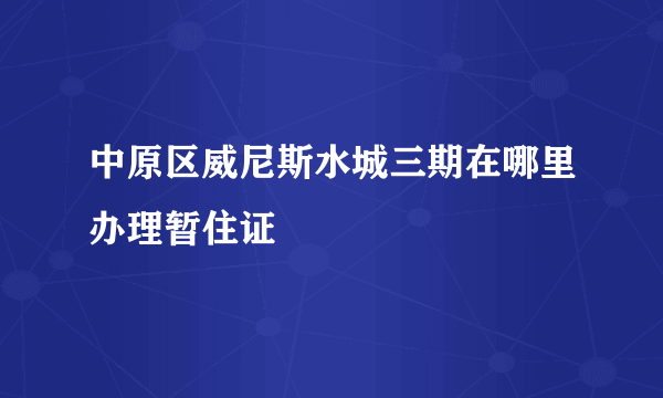 中原区威尼斯水城三期在哪里办理暂住证