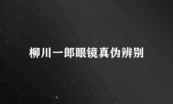 柳川一郎眼镜真伪辨别