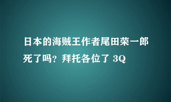 日本的海贼王作者尾田荣一郎死了吗？拜托各位了 3Q