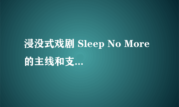 浸没式戏剧 Sleep No More 的主线和支线剧情都是怎样的