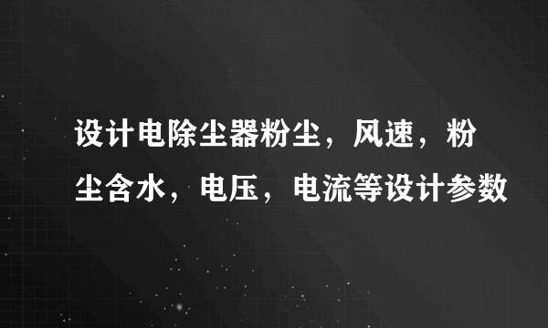 设计电除尘器粉尘，风速，粉尘含水，电压，电流等设计参数